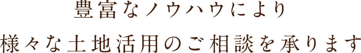 豊富なノウハウにより、様々な土地活用のご相談を承ります